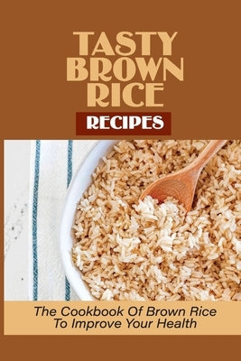 Tasty Brown Rice Recipes: The Cookbook Of Brown Rice To Improve Your Health: Brown Rice Recipes by Anadio, Angella