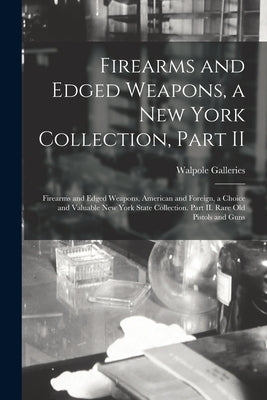 Firearms and Edged Weapons, a New York Collection, Part II; Firearms and Edged Weapons, American and Foreign, a Choice and Valuable New York State Col by Walpole Galleries (New York, N. Y. ).