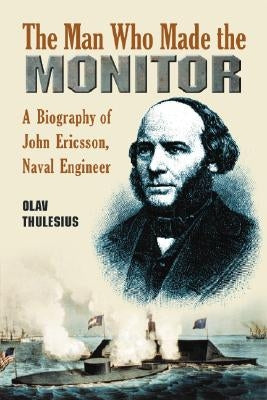 Man Who Made the Monitor: A Biography of John Ericsson, Naval Engineer by Thulesius, Olav