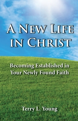 A New Life in Christ: Becoming Established in Your New Found Faith by Young, Terry L.