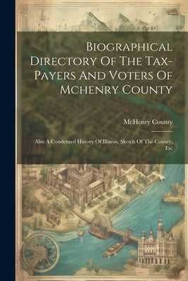 Biographical Directory Of The Tax-payers And Voters Of Mchenry County: Also A Condensed History Of Illinois, Sketch Of The County, Etc by (Ill )., McHenry County