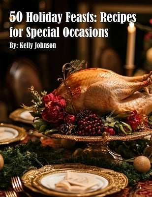 50 Holiday Feasts: Recipes for Special Occasions: Recipes for Special Occasions Recipes by Johnson, Kelly