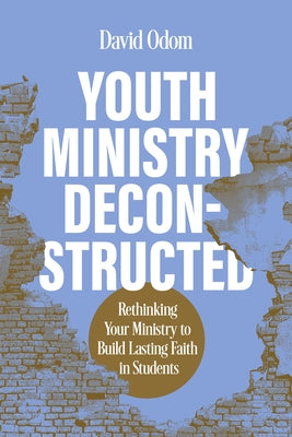 Youth Ministry Deconstructed: Rethinking Your Ministry to Build Lasting Faith in Students by Odom, David