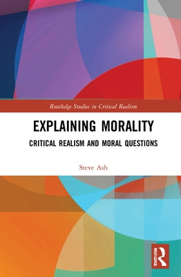 Explaining Morality: Critical Realism and Moral Questions by Ash, Steve