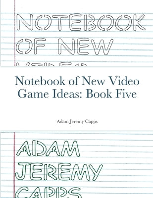 Notebook of New Video Game Ideas: Book Five by Jeremy Capps, Adam