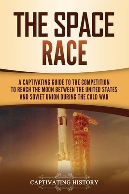The Space Race: A Captivating Guide to the Cold War Competition Between the United States and Soviet Union to Reach the Moon by History, Captivating