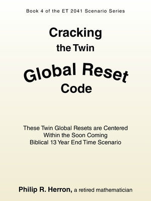 Cracking the Twin Global Reset Code: These Twin Global Resets are Centered Within the Soon Coming Biblical 13 Year End Time Scenario by Herron, Philip R.