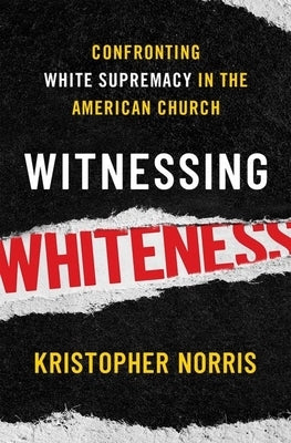 Witnessing Whiteness: Confronting White Supremacy in the American Church by Norris, Kristopher
