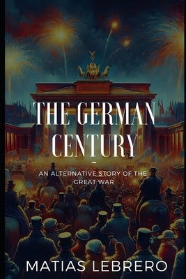 The German Century: An alternative story of the great war by Lebrero, Matias