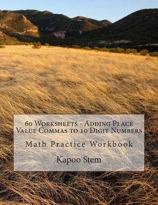 60 Worksheets - Adding Place Value Commas to 10 Digit Numbers: Math Practice Workbook by Stem, Kapoo