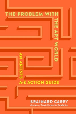 The Problem with the Art World: An Artist's A-Z Action Guide by Carey, Brainard
