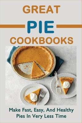 Great Pie Cookbooks: Make Fast, Easy, And Healthy Pies In Very Less Time: Pie Recipes With Modern Taste Twists by Sterk, Jonah