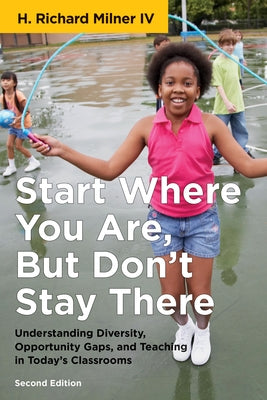 Start Where You Are, But Don't Stay There, Second Edition: Understanding Diversity, Opportunity Gaps, and Teaching in Today's Classrooms by Milner, H. Richard
