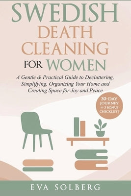 Swedish Death Cleaning for Women: A Gentle & Practical Guide to Decluttering, Simplifying, Organizing Your Home and Creating Space for Joy and Peace by Solberg, Eva