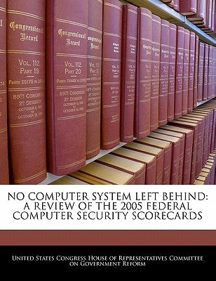 No Computer System Left Behind: A Review of the 2005 Federal Computer Security Scorecards by United States Congress House of Represen