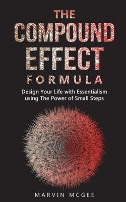 The Compound Effect Formula: Design Your Life with Essentialism using The Power of Small Steps by McGee, Marvin