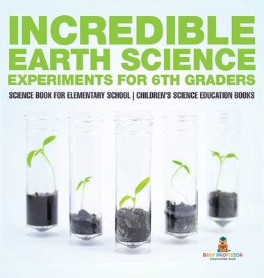 Incredible Earth Science Experiments for 6th Graders - Science Book for Elementary School Children's Science Education books by Baby Professor