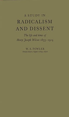 A Study in Radicalism and Dissent: The Life and Times of Henry Joseph Wilson, 1833-1914 by Fowler