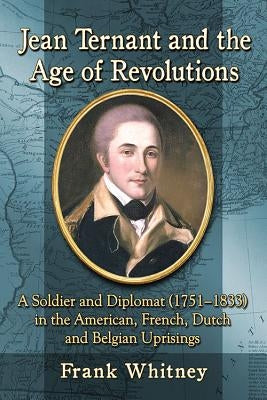 Jean Ternant and the Age of Revolutions: A Soldier and Diplomat (1751-1833) in the American, French, Dutch and Belgian Uprisings by Whitney, Frank