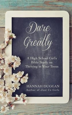 Dare Greatly: A High School Girl's Bible Study on Thriving in Your Teens by Duggan, Hannah