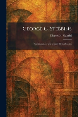 George C. Stebbins: Reminiscences and Gospel Hymn Stories by Gabriel, Charles H.