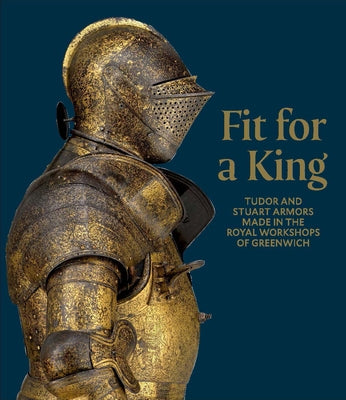 Fit for a King: Tudor and Stuart Armors at the Royal Workshops at Greenwich by Eaves, Ian