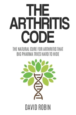 The Arthritis Code: The Natural Cure for Arthritis that Big Pharma Tries Hard to Hide by Robin, David
