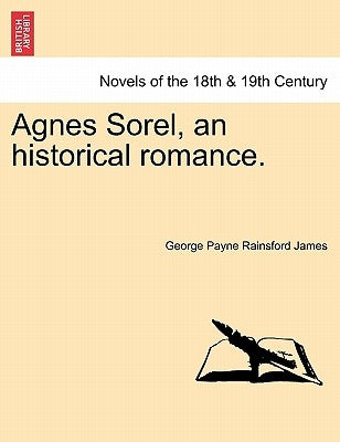 Agnes Sorel, an Historical Romance. by James, George Payne Rainsford