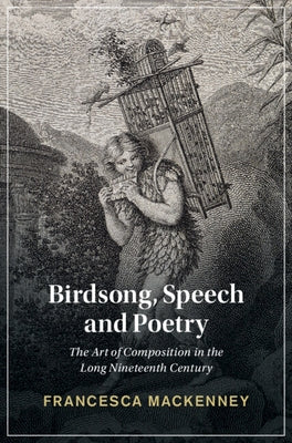 Birdsong, Speech and Poetry: The Art of Composition in the Long Nineteenth Century by Mackenney, Francesca