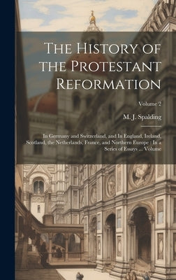 The History of the Protestant Reformation: In Germany and Switzerland, and In England, Ireland, Scotland, the Netherlands, France, and Northern Europe by Spalding, M. J. (Martin John) 1810-1