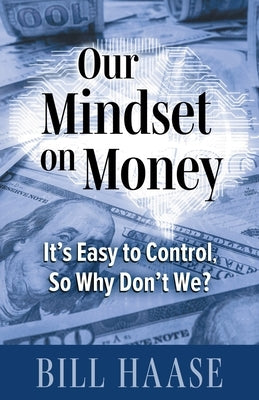 Our Mindset on Money: It's Easy to Control, So Why Don't We? by Haase, Bill
