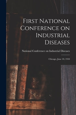 First National Conference on Industrial Diseases: Chicago, June 10, 1910 by Diseases, National Conference on Indu