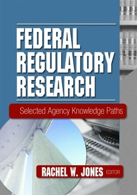 Federal Regulatory Research: Selected Agency Knowledge Paths by Jones, Rachel