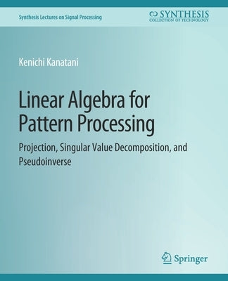 Linear Algebra for Pattern Processing: Projection, Singular Value Decomposition, and Pseudoinverse by Kanatani, Kenichi