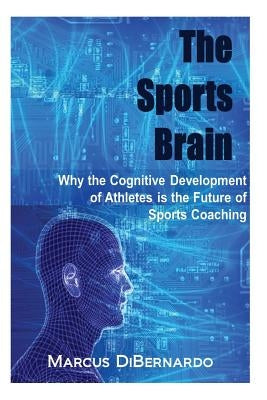 The Sports Brain: Why the Cognitive Development of Athletes is the Future of Sports Coaching by Dibernardo, Marcus