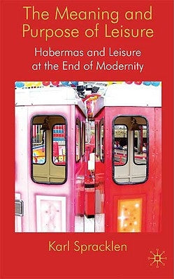 The Meaning and Purpose of Leisure: Habermas and Leisure at the End of Modernity by Spracklen, K.