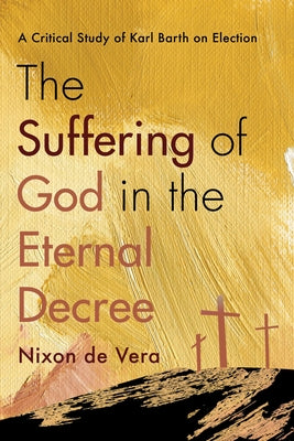 The Suffering of God in the Eternal Decree: A Critical Study of Karl Barth on Election by de Vera, Nixon