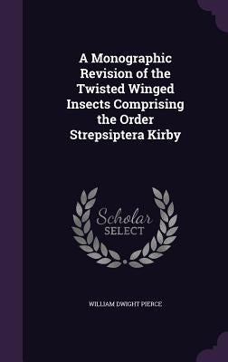 A Monographic Revision of the Twisted Winged Insects Comprising the Order Strepsiptera Kirby by Pierce, William Dwight