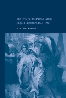 The Power of the Passive Self in English Literature, 1640-1770 by Gordon, Scott Paul