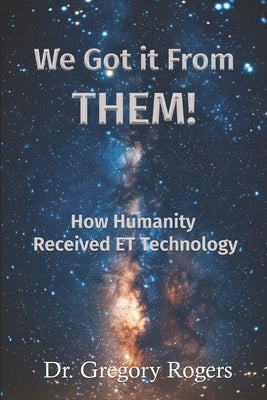 We Got It From THEM!: How Humanity Received ET Technology by Rogers, Gregory