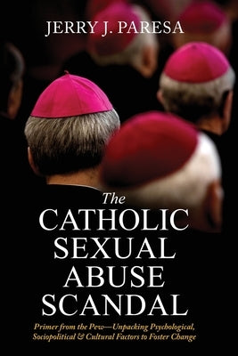 The Catholic Sexual Abuse Scandal: Primer from the Pew-Unpacking Psychological, Sociopolitical & Cultural by Paresa, Jerry J.
