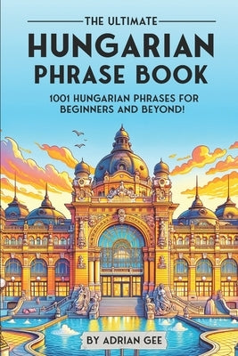 The Ultimate Hungarian Phrase Book: 1001 Hungarian Phrases for Beginners and Beyond! by Gee, Adrian