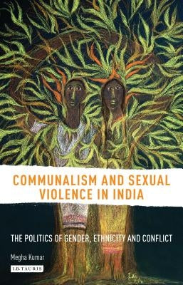Communalism and Sexual Violence in India: The Politics of Gender, Ethnicity and Conflict by Kumar, Megha