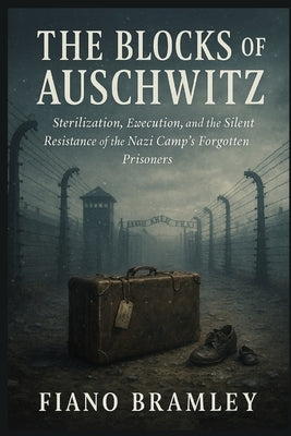 The Blocks of Auschwitz: Sterilization, Execution, and the Silent Resistance of the Nazi Camp's Forgotten Prisoners by Bramley, Fiano