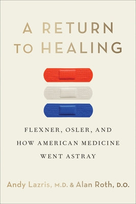 A Return to Healing: Flexner, Osler, and How American Medicine Went Astray by Lazris, Andy