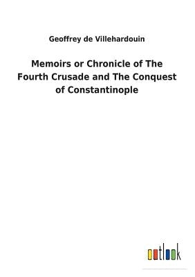 Memoirs or Chronicle of The Fourth Crusade and The Conquest of Constantinople by Villehardouin, Geoffrey de