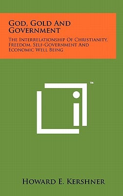 God, Gold And Government: The Interrelationship Of Christianity, Freedom, Self-Government And Economic Well Being by Kershner, Howard E.