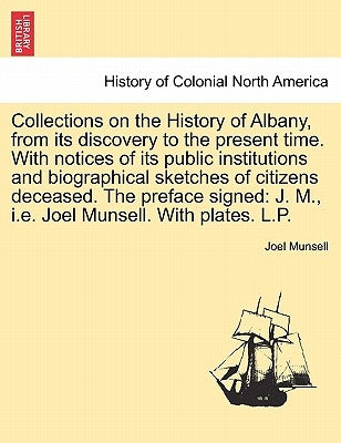 Collections on the History of Albany, from its discovery to the present time. With notices of its public institutions and biographical sketches of cit by Munsell, Joel