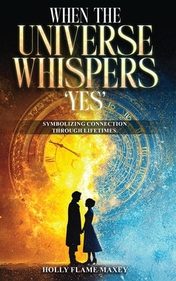 When the Universe Whispers 'Yes': Symbolizing connection through lifetimes by Flame Maxey, Holly