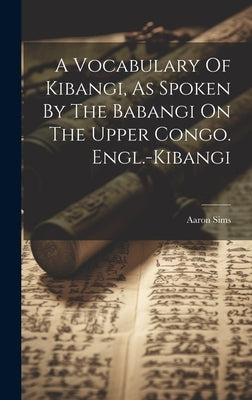 A Vocabulary Of Kibangi, As Spoken By The Babangi On The Upper Congo. Engl.-kibangi by Sims, Aaron